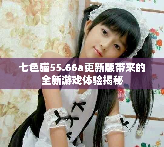七色猫55.66a更新版带来的全新游戏体验揭秘