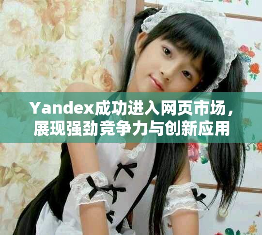 Yandex成功进入网页市场，展现强劲竞争力与创新应用