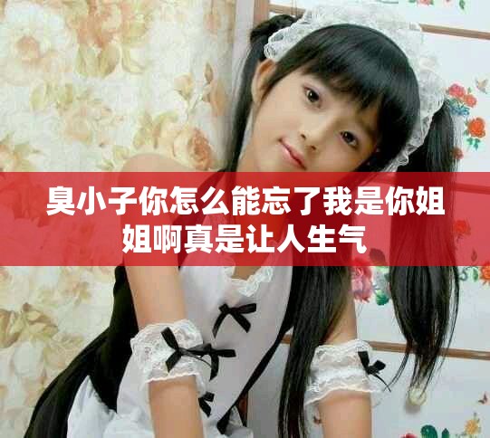 臭小子你怎么能忘了我是你姐姐啊真是让人生气