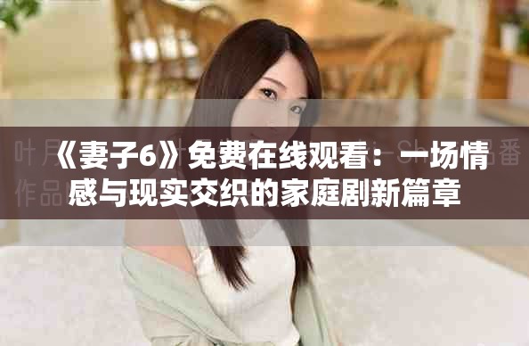 《妻子6》免费在线观看：一场情感与现实交织的家庭剧新篇章