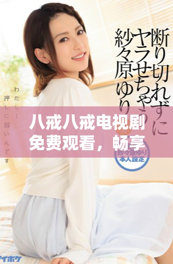 八戒八戒电视剧免费观看，畅享精彩剧情与角色魅力