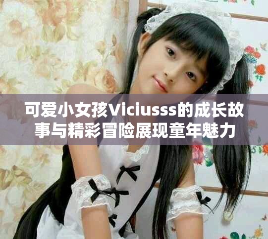 可爱小女孩Viciusss的成长故事与精彩冒险展现童年魅力