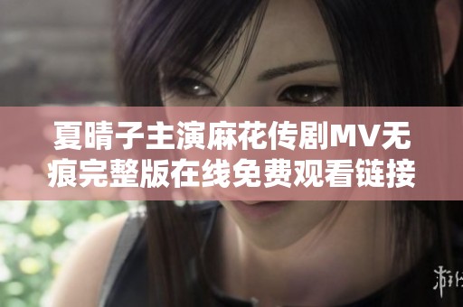 夏晴子主演麻花传剧MV无痕完整版在线免费观看链接分享
