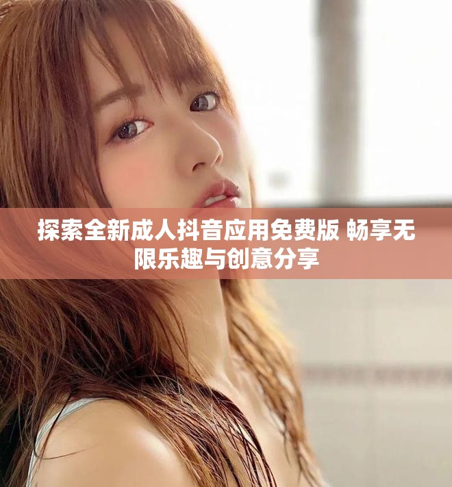 探索全新成人抖音应用免费版 畅享无限乐趣与创意分享