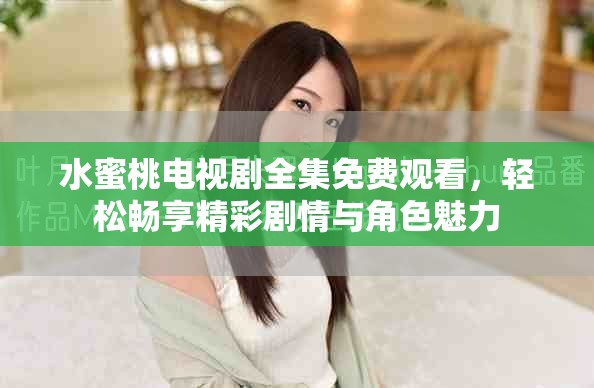 水蜜桃电视剧全集免费观看，轻松畅享精彩剧情与角色魅力