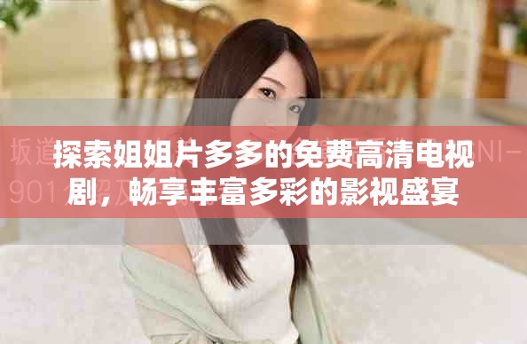 探索姐姐片多多的免费高清电视剧，畅享丰富多彩的影视盛宴