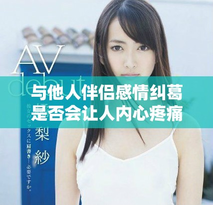 与他人伴侣感情纠葛是否会让人内心疼痛体验的探讨