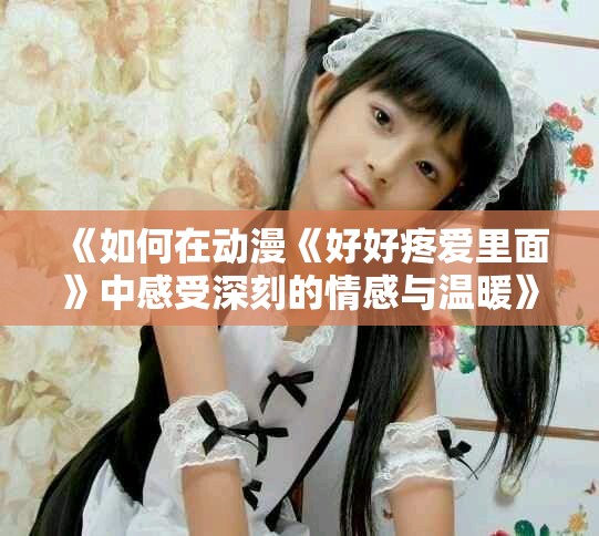 《如何在动漫《好好疼爱里面》中感受深刻的情感与温暖》