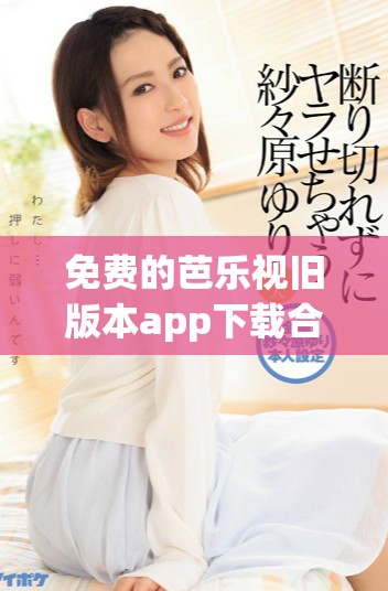 免费的芭乐视旧版本app下载合集全解析分享