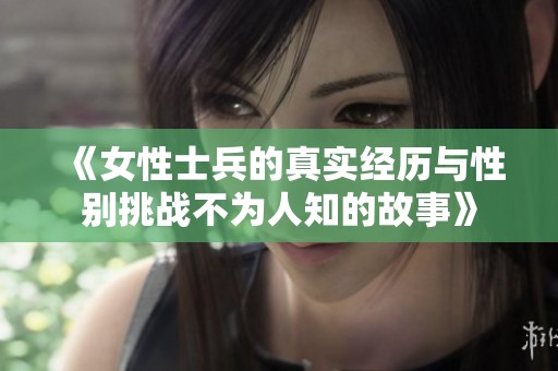 《女性士兵的真实经历与性别挑战不为人知的故事》
