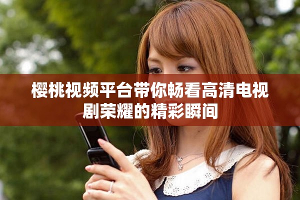 樱桃视频平台带你畅看高清电视剧荣耀的精彩瞬间