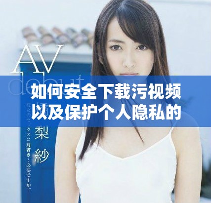 如何安全下载污视频以及保护个人隐私的有效措施
