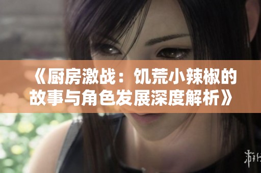 《厨房激战：饥荒小辣椒的故事与角色发展深度解析》