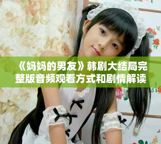 《妈妈的男友》韩剧大结局完整版音频观看方式和剧情解读分享