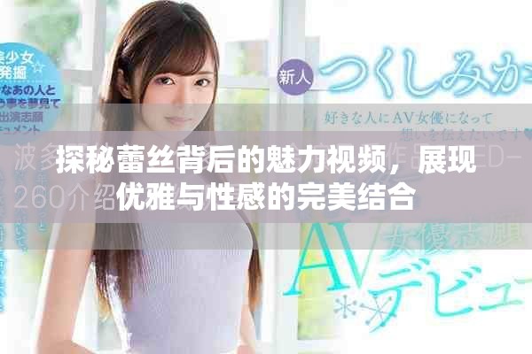 探秘蕾丝背后的魅力视频，展现优雅与性感的完美结合
