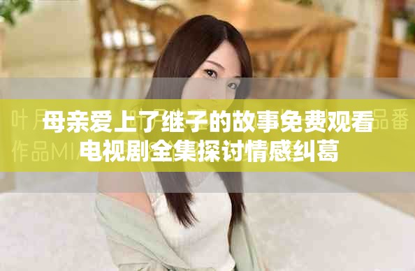 母亲爱上了继子的故事免费观看电视剧全集探讨情感纠葛