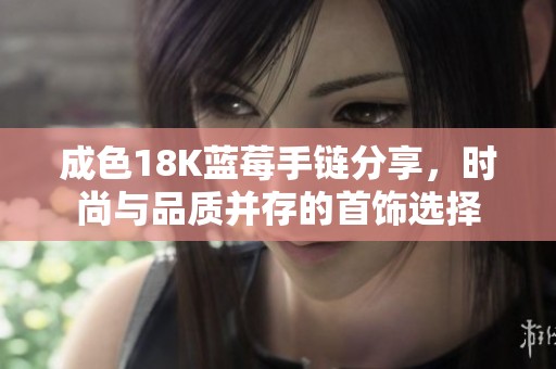 成色18K蓝莓手链分享，时尚与品质并存的首饰选择