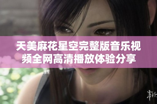 天美麻花星空完整版音乐视频全网高清播放体验分享