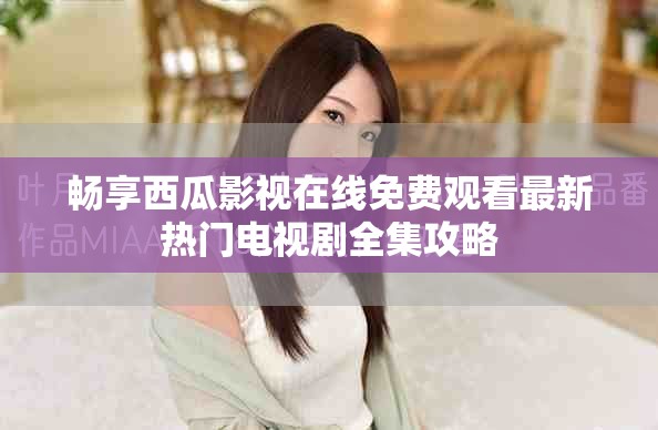 畅享西瓜影视在线免费观看最新热门电视剧全集攻略