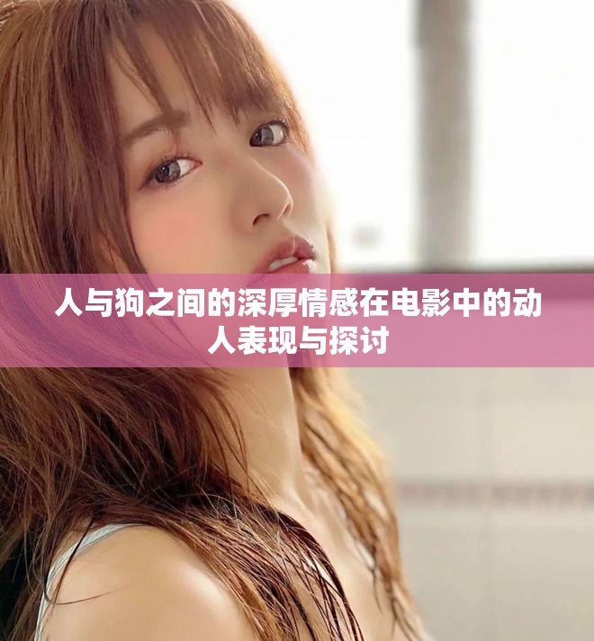 人与狗之间的深厚情感在电影中的动人表现与探讨