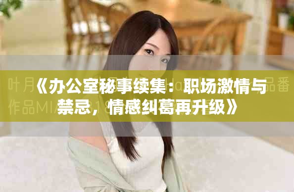 《办公室秘事续集：职场激情与禁忌，情感纠葛再升级》
