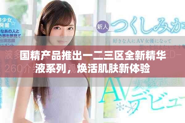 国精产品推出一二三区全新精华液系列，焕活肌肤新体验