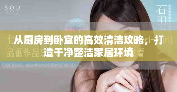 从厨房到卧室的高效清洁攻略，打造干净整洁家居环境