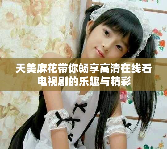 天美麻花带你畅享高清在线看电视剧的乐趣与精彩