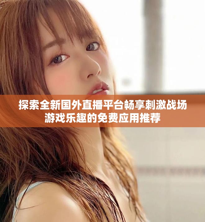 探索全新国外直播平台畅享刺激战场游戏乐趣的免费应用推荐