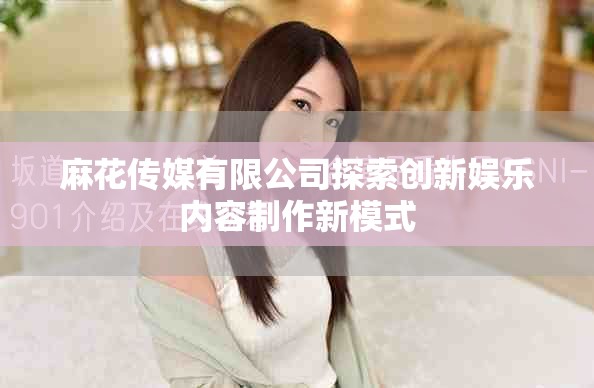 麻花传媒有限公司探索创新娱乐内容制作新模式