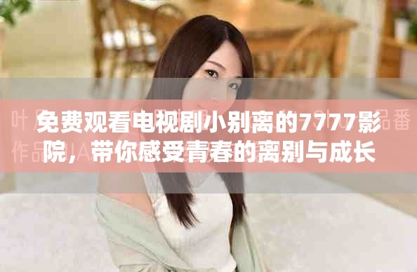 免费观看电视剧小别离的7777影院，带你感受青春的离别与成长