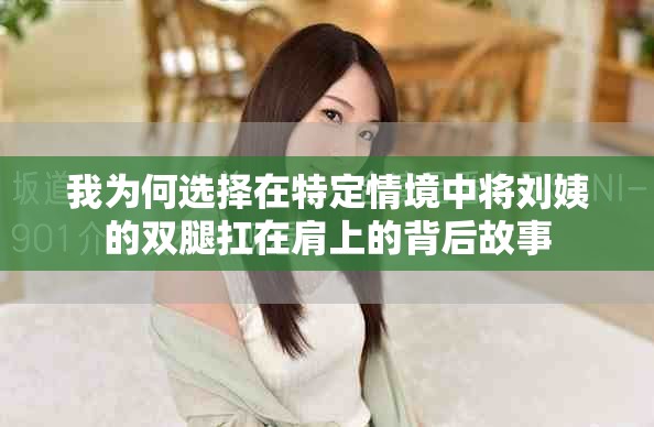 我为何选择在特定情境中将刘姨的双腿扛在肩上的背后故事