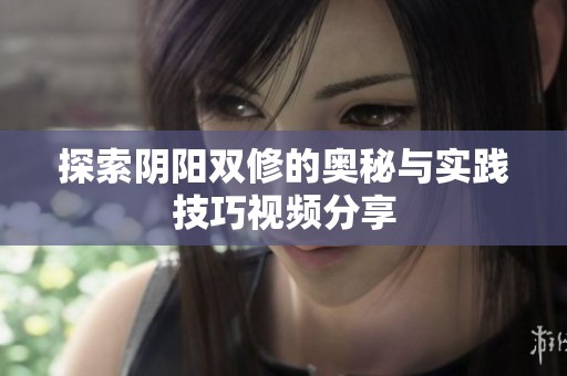探索阴阳双修的奥秘与实践技巧视频分享