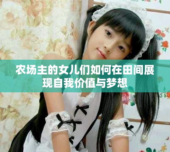农场主的女儿们如何在田间展现自我价值与梦想