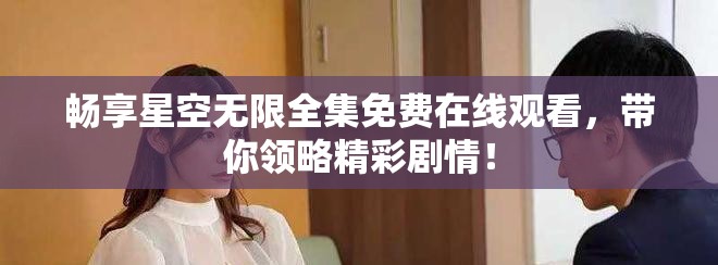 畅享星空无限全集免费在线观看，带你领略精彩剧情！