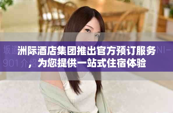 洲际酒店集团推出官方预订服务，为您提供一站式住宿体验