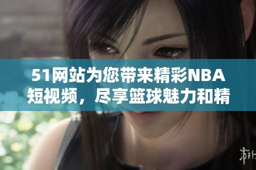 51网站为您带来精彩NBA短视频，尽享篮球魅力和精彩瞬间