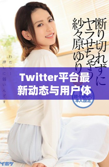 Twitter平台最新动态与用户体验分析探讨