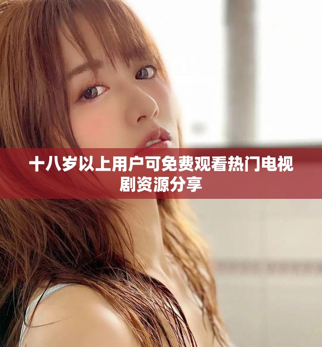 十八岁以上用户可免费观看热门电视剧资源分享