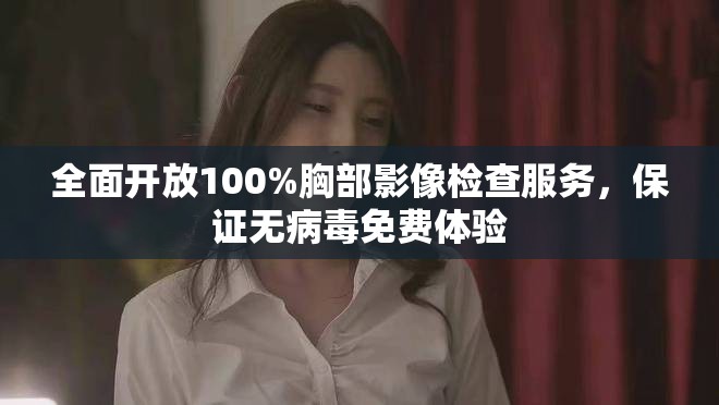 全面开放100%胸部影像检查服务，保证无病毒免费体验