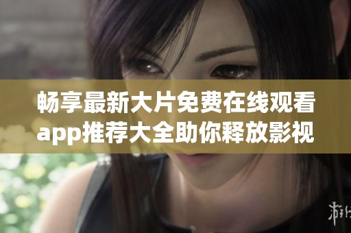 畅享最新大片免费在线观看app推荐大全助你释放影视热情