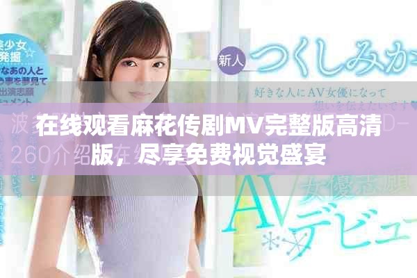 在线观看麻花传剧MV完整版高清版，尽享免费视觉盛宴