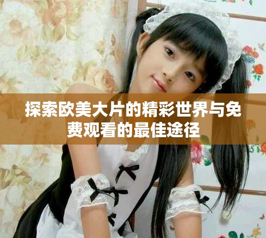 探索欧美大片的精彩世界与免费观看的最佳途径