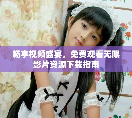 畅享视频盛宴，免费观看无限影片资源下载指南