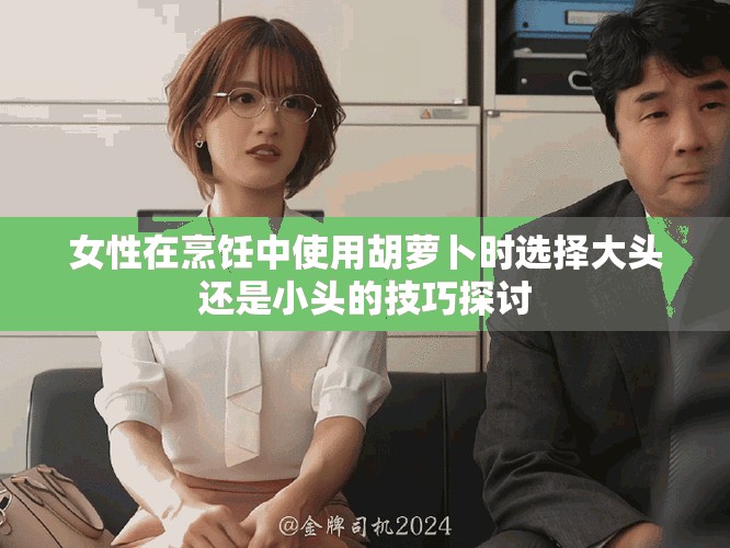 女性在烹饪中使用胡萝卜时选择大头还是小头的技巧探讨