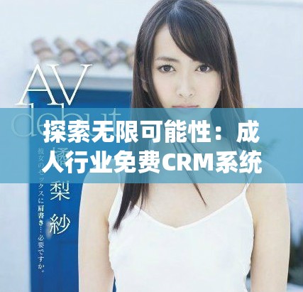 探索无限可能性：成人行业免费CRM系统完整指南与应用分享