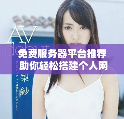 免费服务器平台推荐 助你轻松搭建个人网站
