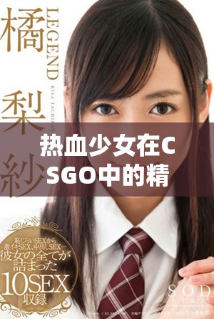 热血少女在CSGO中的精彩战斗瞬间视频集锦