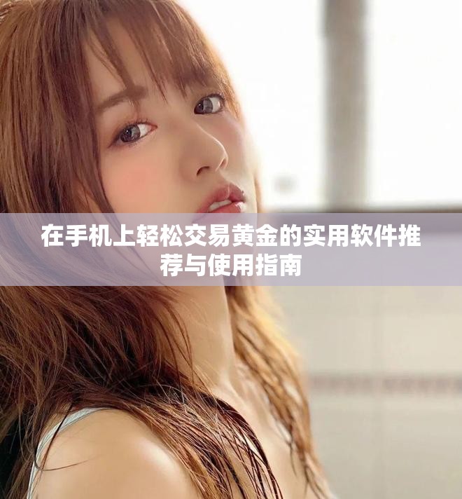 在手机上轻松交易黄金的实用软件推荐与使用指南