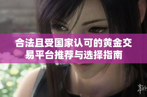 合法且受国家认可的黄金交易平台推荐与选择指南